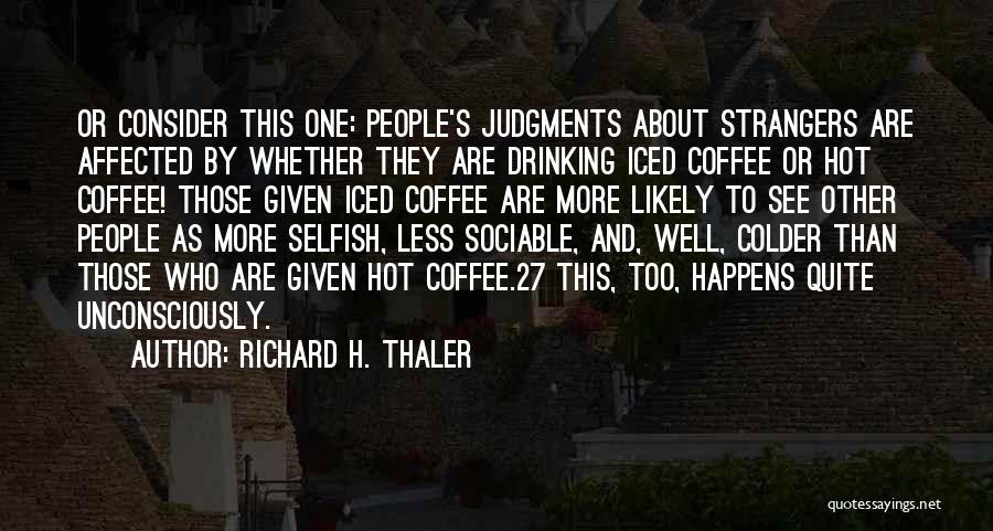 Richard H. Thaler Quotes: Or Consider This One: People's Judgments About Strangers Are Affected By Whether They Are Drinking Iced Coffee Or Hot Coffee!