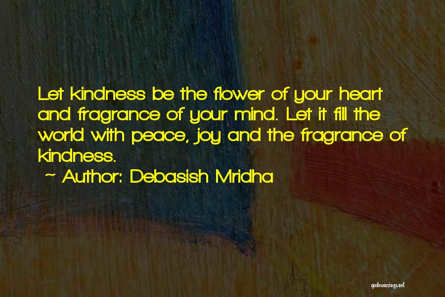 Debasish Mridha Quotes: Let Kindness Be The Flower Of Your Heart And Fragrance Of Your Mind. Let It Fill The World With Peace,