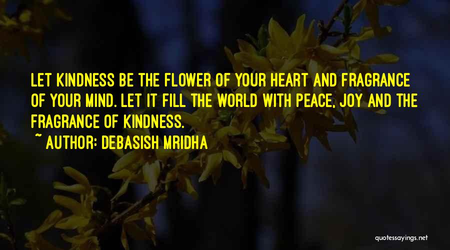 Debasish Mridha Quotes: Let Kindness Be The Flower Of Your Heart And Fragrance Of Your Mind. Let It Fill The World With Peace,