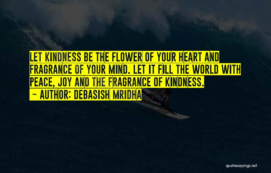 Debasish Mridha Quotes: Let Kindness Be The Flower Of Your Heart And Fragrance Of Your Mind. Let It Fill The World With Peace,