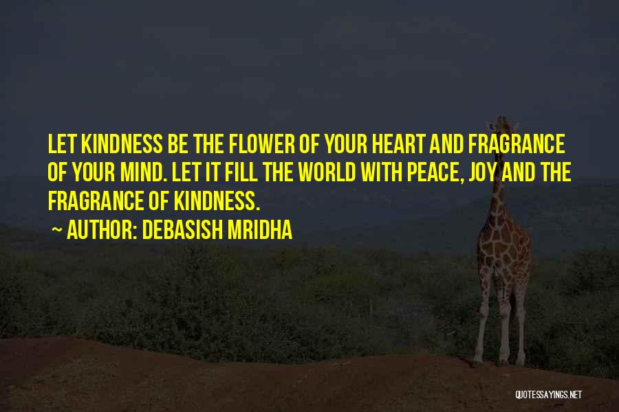 Debasish Mridha Quotes: Let Kindness Be The Flower Of Your Heart And Fragrance Of Your Mind. Let It Fill The World With Peace,