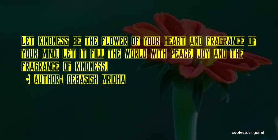 Debasish Mridha Quotes: Let Kindness Be The Flower Of Your Heart And Fragrance Of Your Mind. Let It Fill The World With Peace,