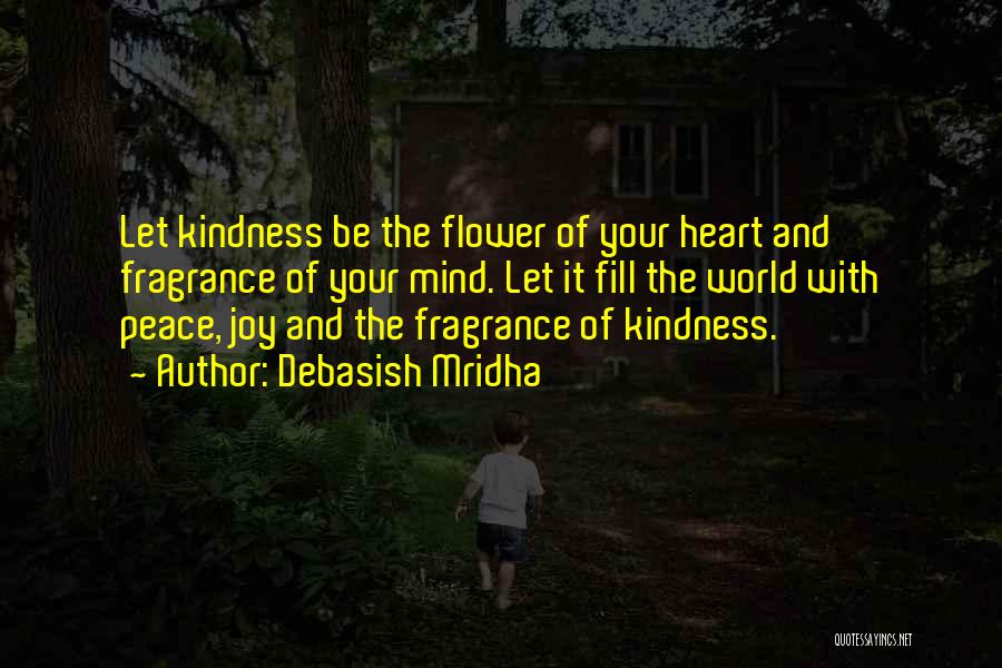 Debasish Mridha Quotes: Let Kindness Be The Flower Of Your Heart And Fragrance Of Your Mind. Let It Fill The World With Peace,