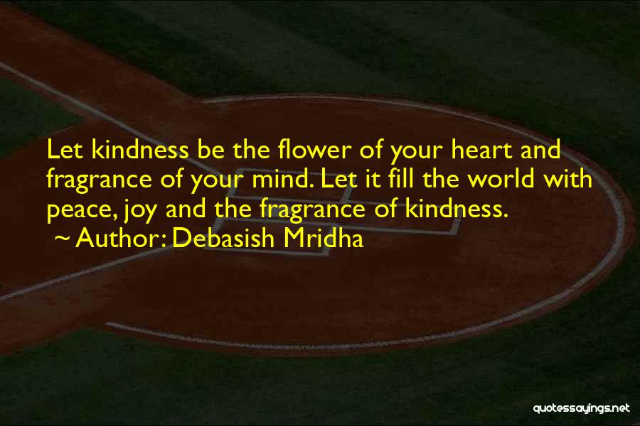 Debasish Mridha Quotes: Let Kindness Be The Flower Of Your Heart And Fragrance Of Your Mind. Let It Fill The World With Peace,