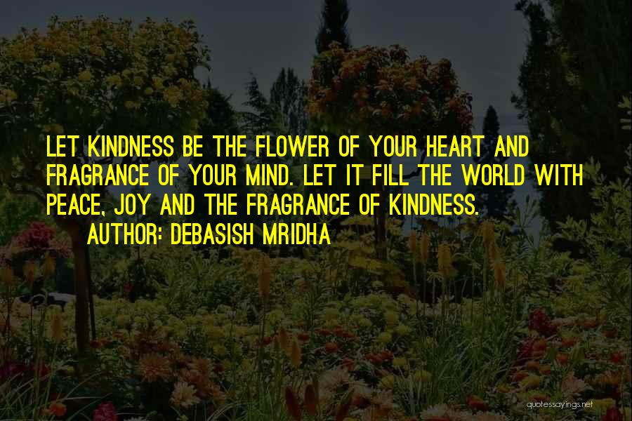 Debasish Mridha Quotes: Let Kindness Be The Flower Of Your Heart And Fragrance Of Your Mind. Let It Fill The World With Peace,