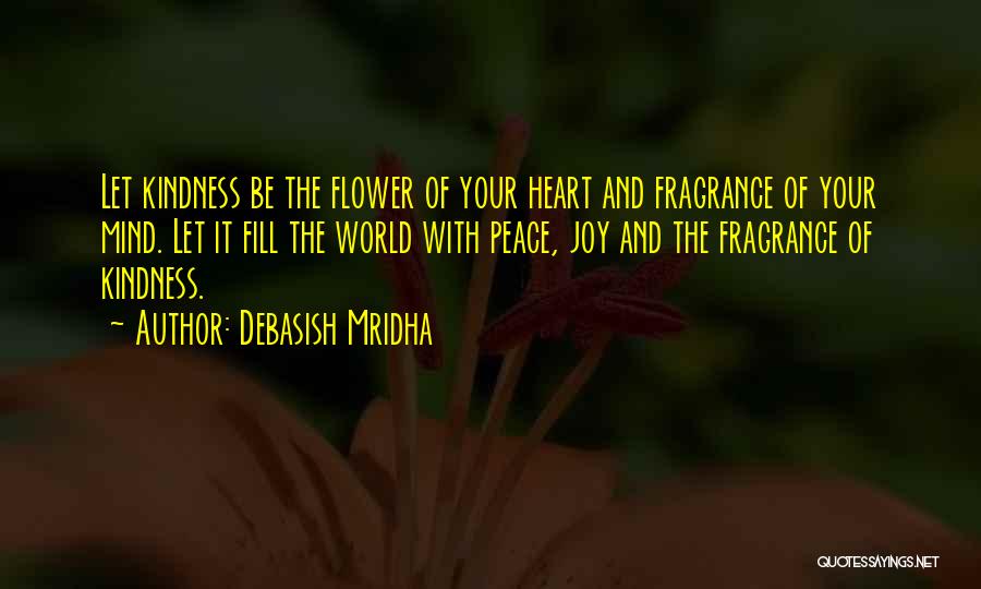 Debasish Mridha Quotes: Let Kindness Be The Flower Of Your Heart And Fragrance Of Your Mind. Let It Fill The World With Peace,