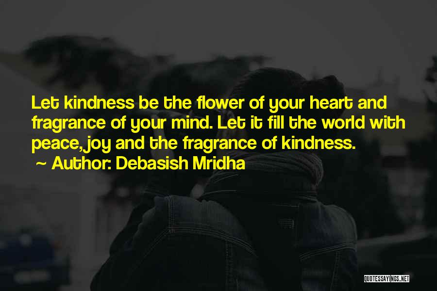 Debasish Mridha Quotes: Let Kindness Be The Flower Of Your Heart And Fragrance Of Your Mind. Let It Fill The World With Peace,