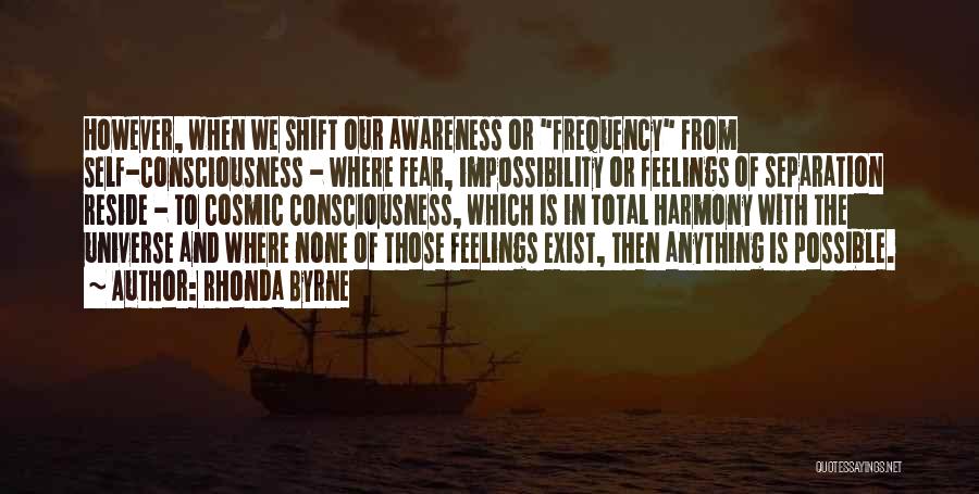 Rhonda Byrne Quotes: However, When We Shift Our Awareness Or Frequency From Self-consciousness - Where Fear, Impossibility Or Feelings Of Separation Reside -