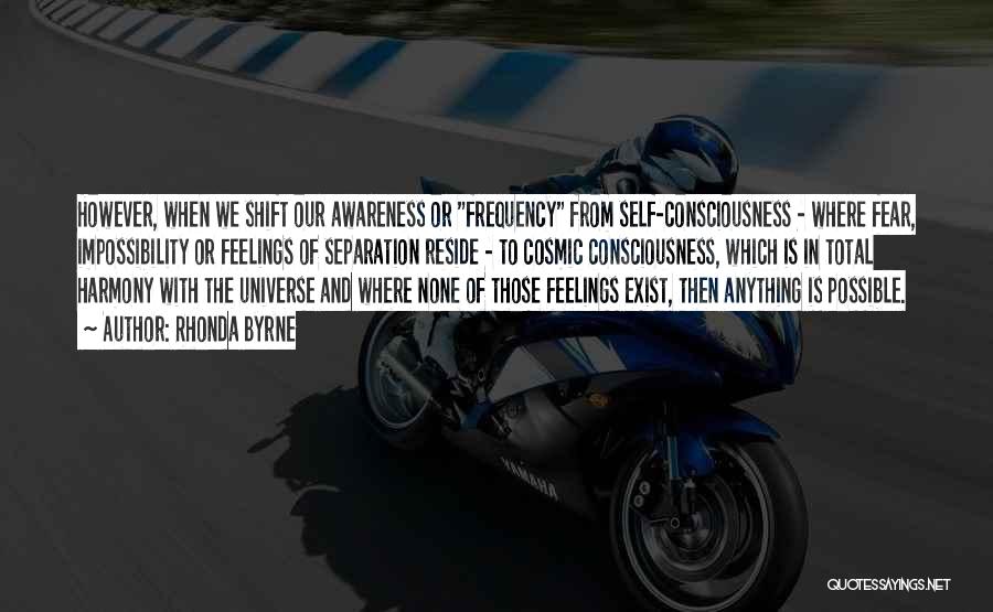 Rhonda Byrne Quotes: However, When We Shift Our Awareness Or Frequency From Self-consciousness - Where Fear, Impossibility Or Feelings Of Separation Reside -