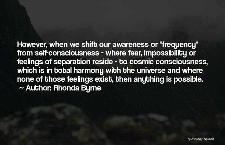 Rhonda Byrne Quotes: However, When We Shift Our Awareness Or Frequency From Self-consciousness - Where Fear, Impossibility Or Feelings Of Separation Reside -