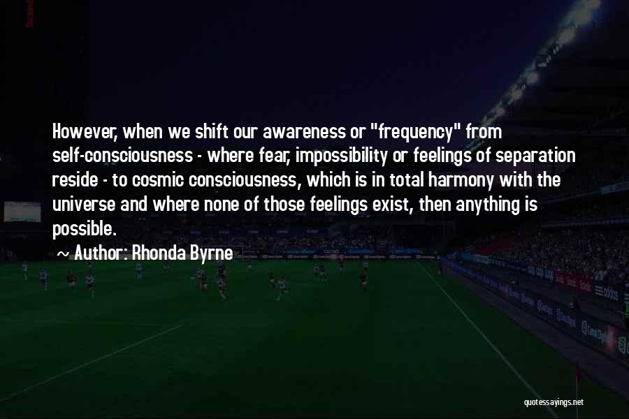 Rhonda Byrne Quotes: However, When We Shift Our Awareness Or Frequency From Self-consciousness - Where Fear, Impossibility Or Feelings Of Separation Reside -