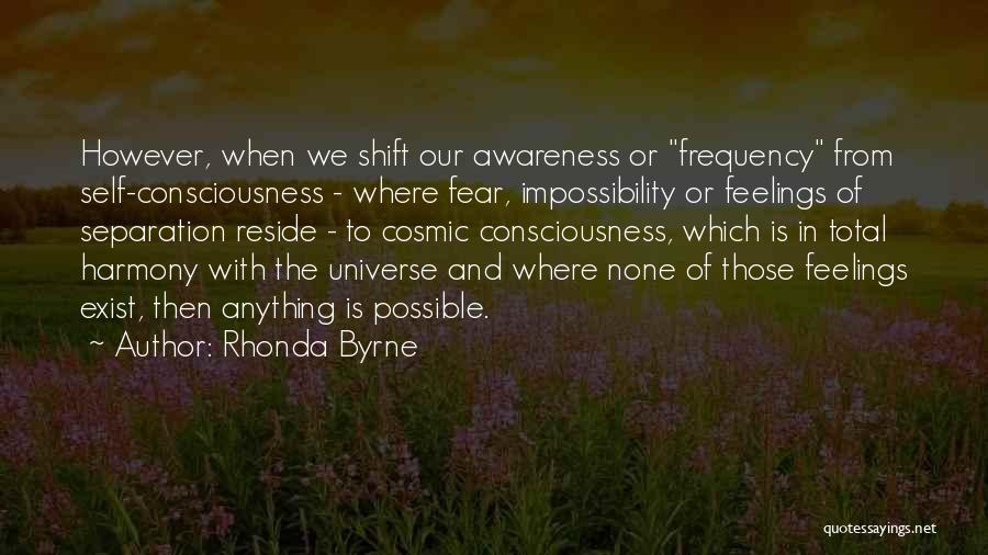 Rhonda Byrne Quotes: However, When We Shift Our Awareness Or Frequency From Self-consciousness - Where Fear, Impossibility Or Feelings Of Separation Reside -