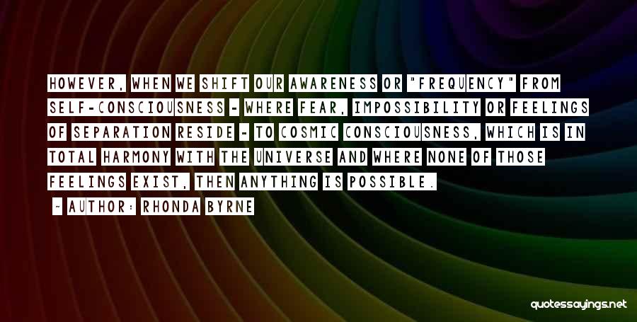 Rhonda Byrne Quotes: However, When We Shift Our Awareness Or Frequency From Self-consciousness - Where Fear, Impossibility Or Feelings Of Separation Reside -