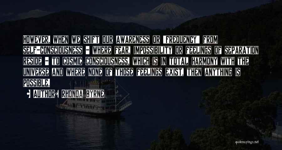 Rhonda Byrne Quotes: However, When We Shift Our Awareness Or Frequency From Self-consciousness - Where Fear, Impossibility Or Feelings Of Separation Reside -