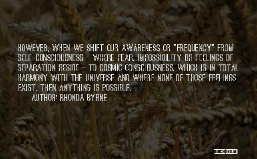 Rhonda Byrne Quotes: However, When We Shift Our Awareness Or Frequency From Self-consciousness - Where Fear, Impossibility Or Feelings Of Separation Reside -