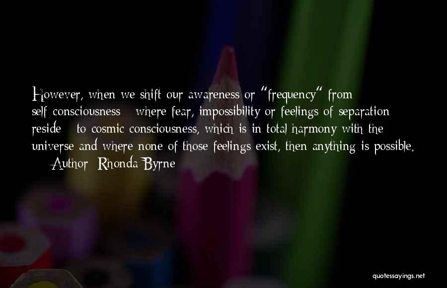 Rhonda Byrne Quotes: However, When We Shift Our Awareness Or Frequency From Self-consciousness - Where Fear, Impossibility Or Feelings Of Separation Reside -