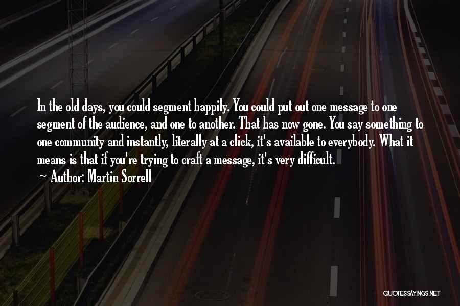 Martin Sorrell Quotes: In The Old Days, You Could Segment Happily. You Could Put Out One Message To One Segment Of The Audience,