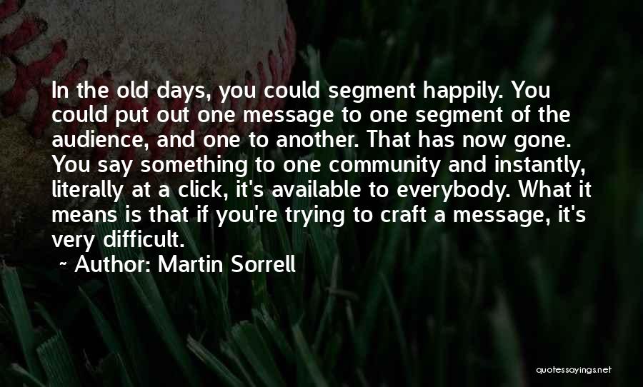 Martin Sorrell Quotes: In The Old Days, You Could Segment Happily. You Could Put Out One Message To One Segment Of The Audience,