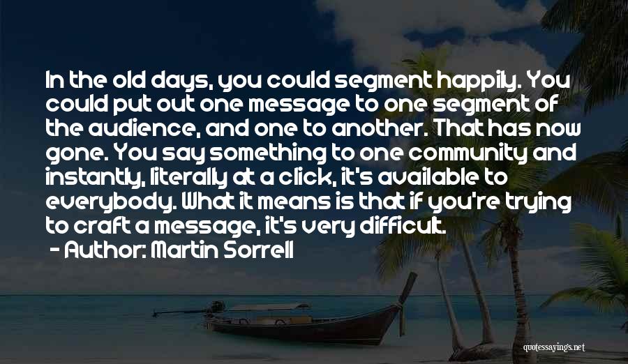 Martin Sorrell Quotes: In The Old Days, You Could Segment Happily. You Could Put Out One Message To One Segment Of The Audience,