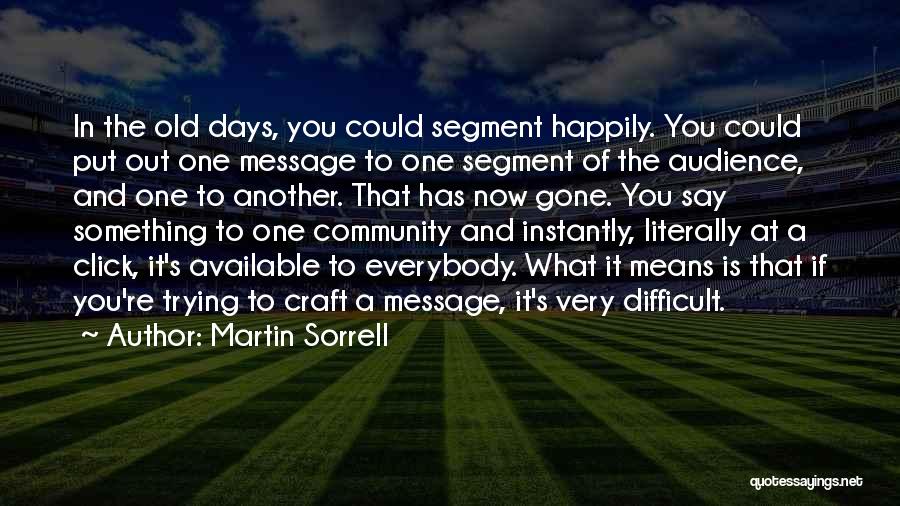 Martin Sorrell Quotes: In The Old Days, You Could Segment Happily. You Could Put Out One Message To One Segment Of The Audience,