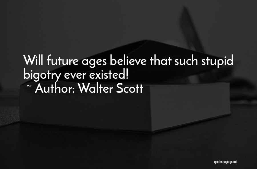 Walter Scott Quotes: Will Future Ages Believe That Such Stupid Bigotry Ever Existed!