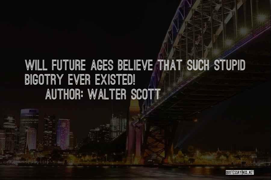 Walter Scott Quotes: Will Future Ages Believe That Such Stupid Bigotry Ever Existed!