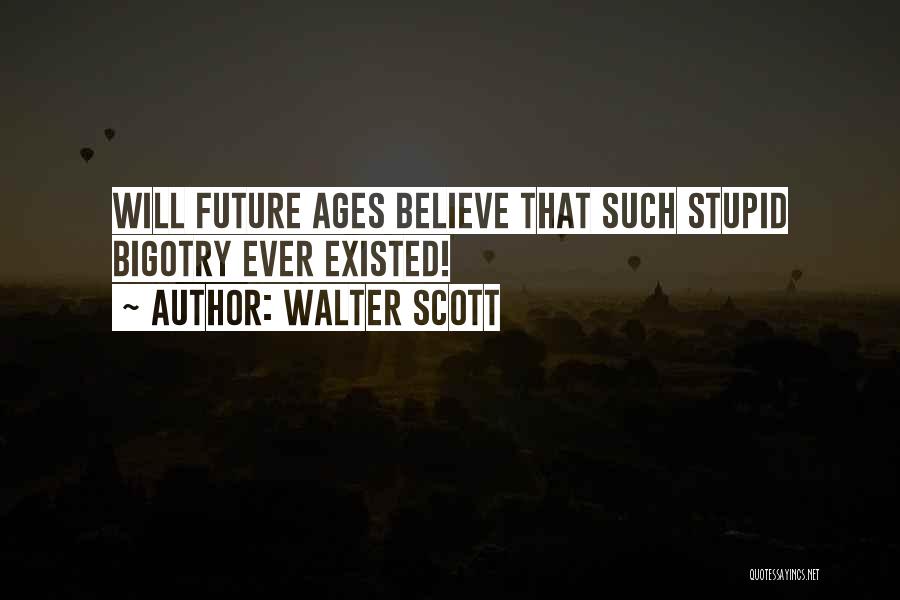 Walter Scott Quotes: Will Future Ages Believe That Such Stupid Bigotry Ever Existed!