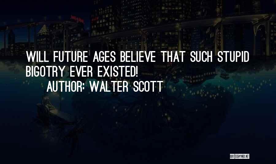 Walter Scott Quotes: Will Future Ages Believe That Such Stupid Bigotry Ever Existed!