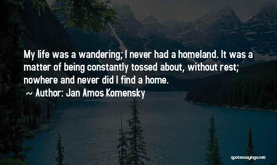Jan Amos Komensky Quotes: My Life Was A Wandering; I Never Had A Homeland. It Was A Matter Of Being Constantly Tossed About, Without