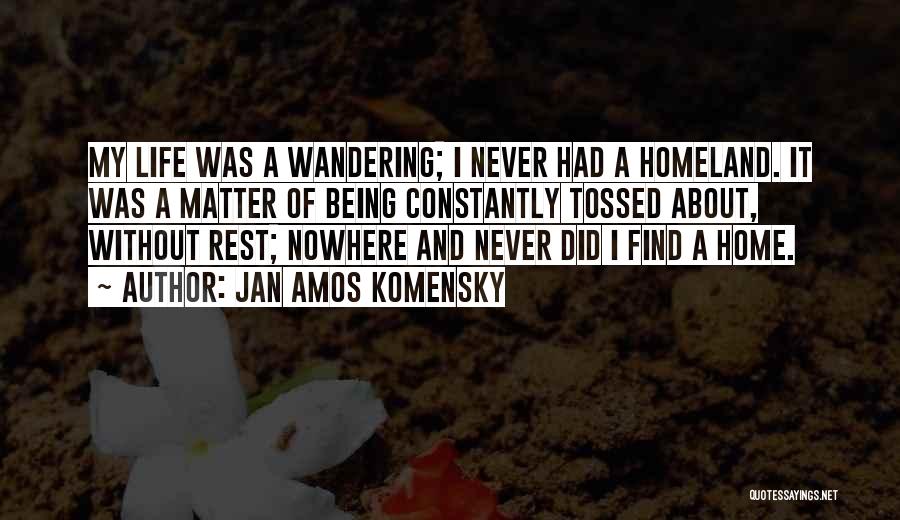 Jan Amos Komensky Quotes: My Life Was A Wandering; I Never Had A Homeland. It Was A Matter Of Being Constantly Tossed About, Without