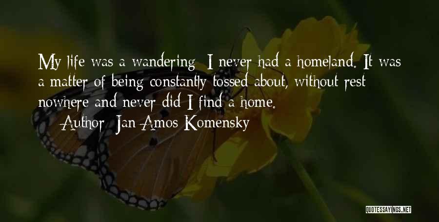 Jan Amos Komensky Quotes: My Life Was A Wandering; I Never Had A Homeland. It Was A Matter Of Being Constantly Tossed About, Without