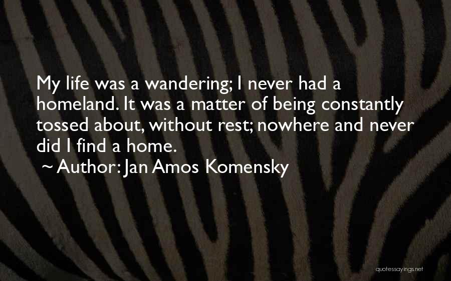 Jan Amos Komensky Quotes: My Life Was A Wandering; I Never Had A Homeland. It Was A Matter Of Being Constantly Tossed About, Without