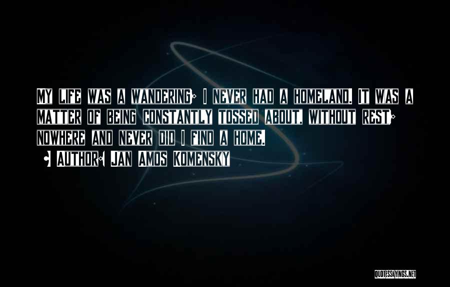 Jan Amos Komensky Quotes: My Life Was A Wandering; I Never Had A Homeland. It Was A Matter Of Being Constantly Tossed About, Without