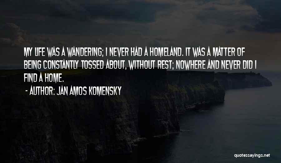 Jan Amos Komensky Quotes: My Life Was A Wandering; I Never Had A Homeland. It Was A Matter Of Being Constantly Tossed About, Without