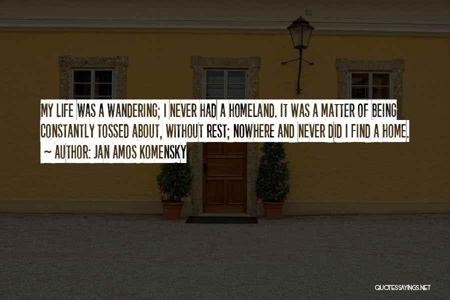 Jan Amos Komensky Quotes: My Life Was A Wandering; I Never Had A Homeland. It Was A Matter Of Being Constantly Tossed About, Without