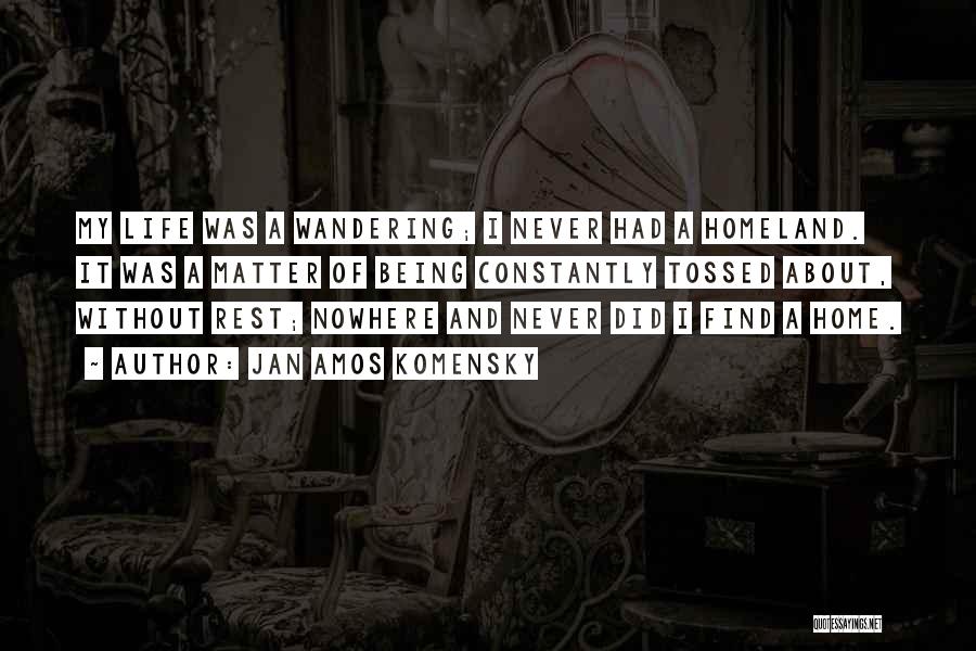 Jan Amos Komensky Quotes: My Life Was A Wandering; I Never Had A Homeland. It Was A Matter Of Being Constantly Tossed About, Without