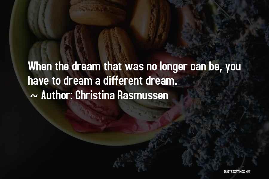 Christina Rasmussen Quotes: When The Dream That Was No Longer Can Be, You Have To Dream A Different Dream.