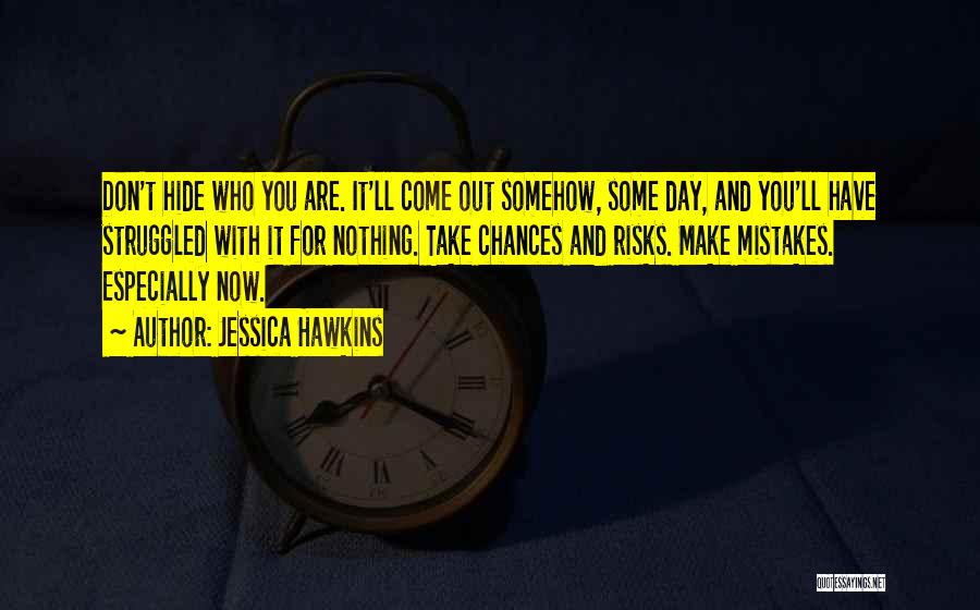 Jessica Hawkins Quotes: Don't Hide Who You Are. It'll Come Out Somehow, Some Day, And You'll Have Struggled With It For Nothing. Take