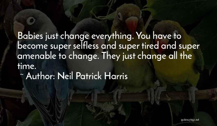 Neil Patrick Harris Quotes: Babies Just Change Everything. You Have To Become Super Selfless And Super Tired And Super Amenable To Change. They Just