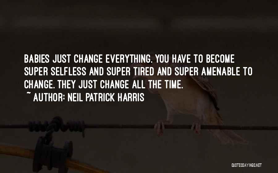 Neil Patrick Harris Quotes: Babies Just Change Everything. You Have To Become Super Selfless And Super Tired And Super Amenable To Change. They Just