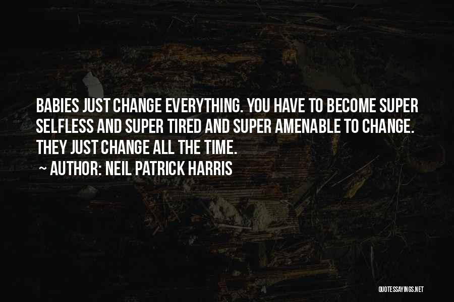 Neil Patrick Harris Quotes: Babies Just Change Everything. You Have To Become Super Selfless And Super Tired And Super Amenable To Change. They Just