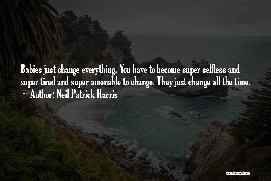 Neil Patrick Harris Quotes: Babies Just Change Everything. You Have To Become Super Selfless And Super Tired And Super Amenable To Change. They Just