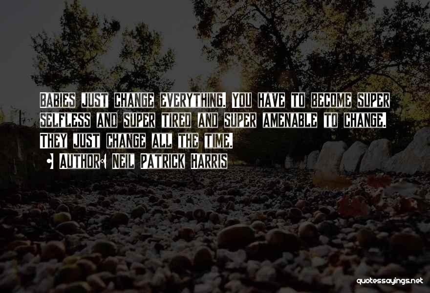 Neil Patrick Harris Quotes: Babies Just Change Everything. You Have To Become Super Selfless And Super Tired And Super Amenable To Change. They Just