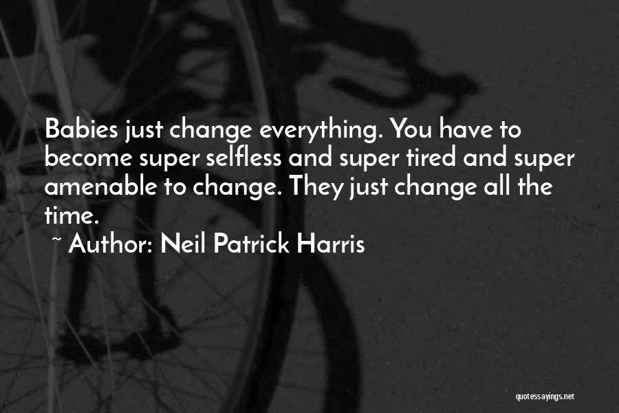 Neil Patrick Harris Quotes: Babies Just Change Everything. You Have To Become Super Selfless And Super Tired And Super Amenable To Change. They Just