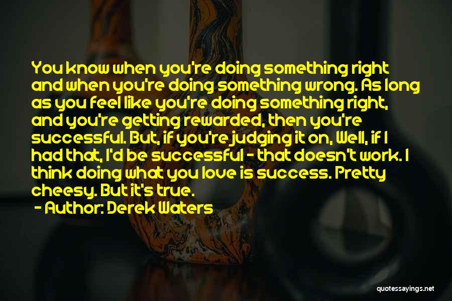 Derek Waters Quotes: You Know When You're Doing Something Right And When You're Doing Something Wrong. As Long As You Feel Like You're