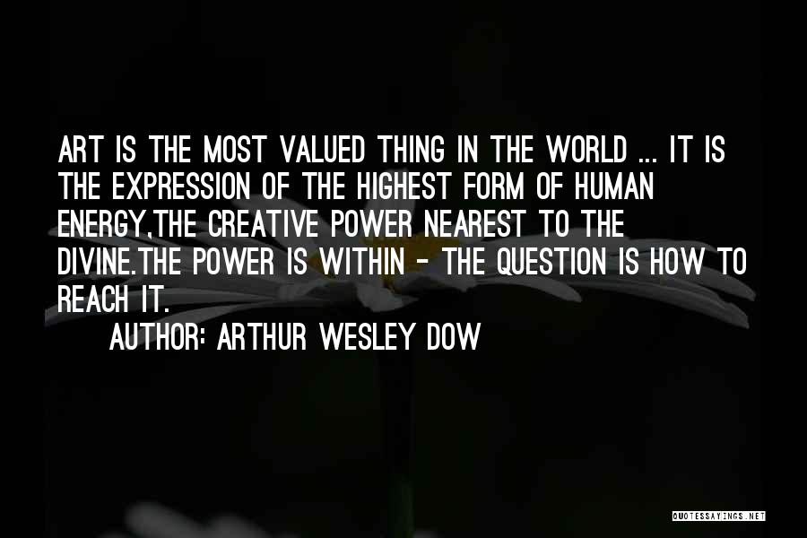 Arthur Wesley Dow Quotes: Art Is The Most Valued Thing In The World ... It Is The Expression Of The Highest Form Of Human