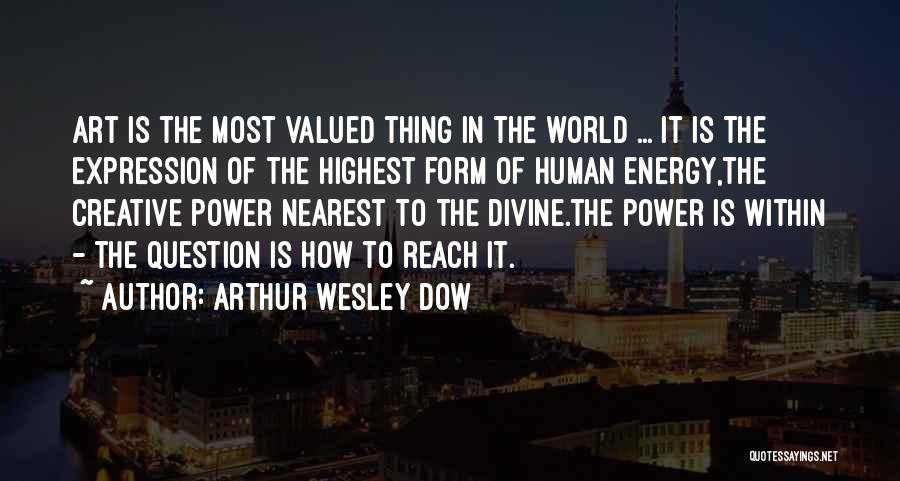 Arthur Wesley Dow Quotes: Art Is The Most Valued Thing In The World ... It Is The Expression Of The Highest Form Of Human