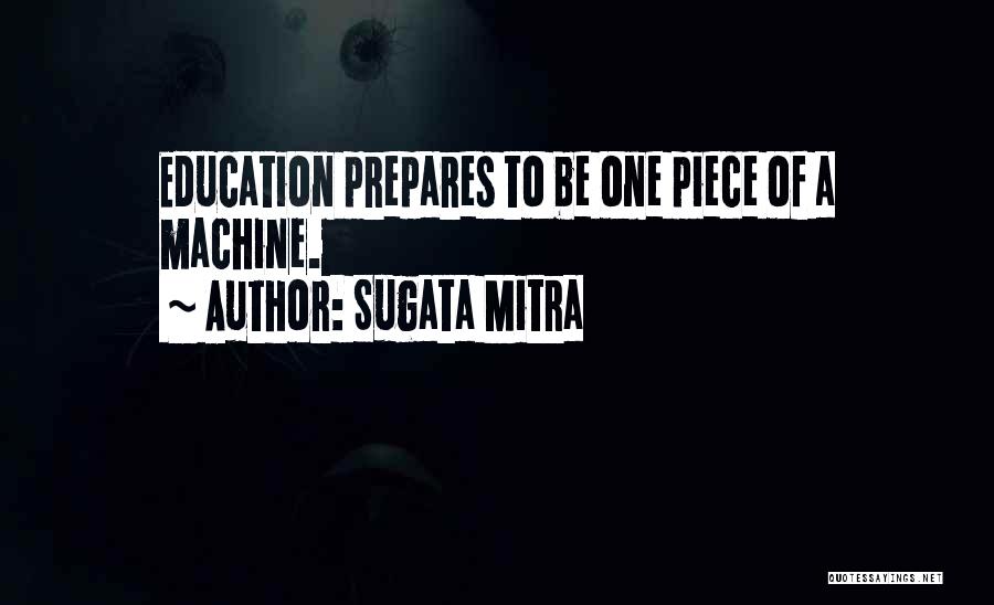 Sugata Mitra Quotes: Education Prepares To Be One Piece Of A Machine.