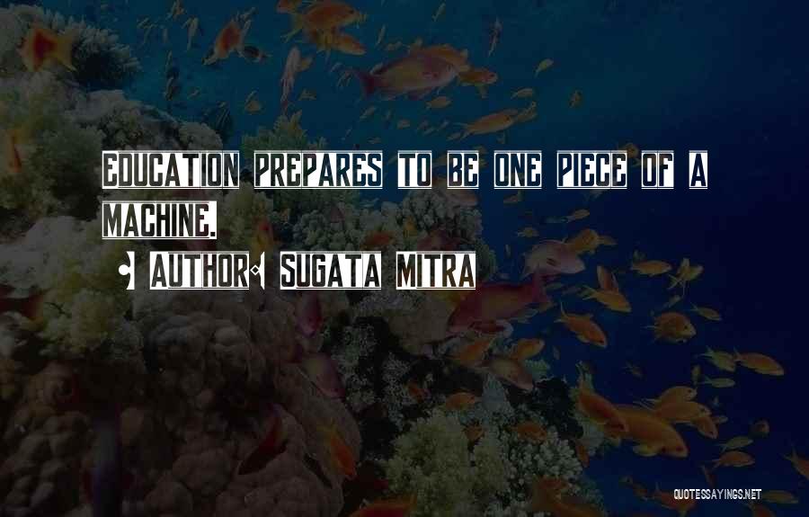 Sugata Mitra Quotes: Education Prepares To Be One Piece Of A Machine.
