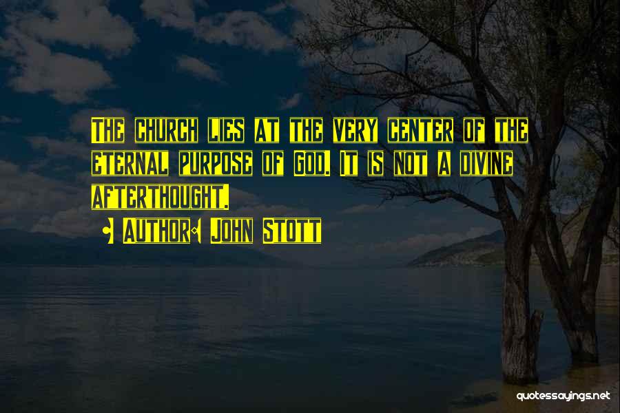 John Stott Quotes: The Church Lies At The Very Center Of The Eternal Purpose Of God. It Is Not A Divine Afterthought.